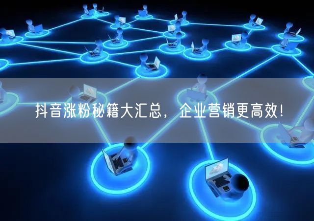 抖音涨粉秘籍大汇总,企业营销更高效!