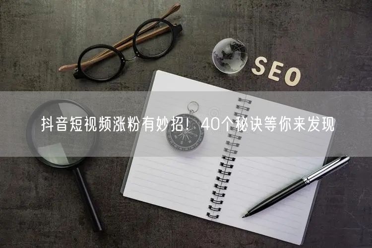 抖音短视频涨粉有妙招！40个秘诀等你来发现