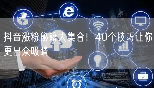 抖音涨粉秘籍大集合！40个技巧让你更出众吸睛