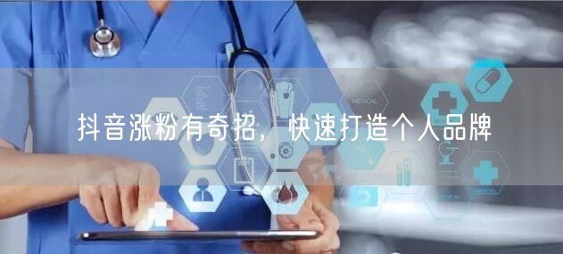 抖音涨粉有奇招，快速打造个人品牌