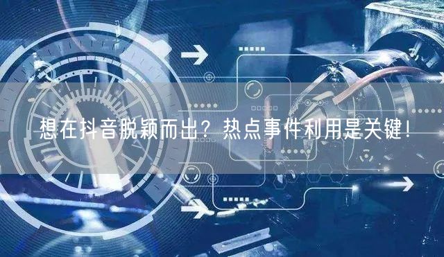 想在抖音脱颖而出？热点事件利用是关键！