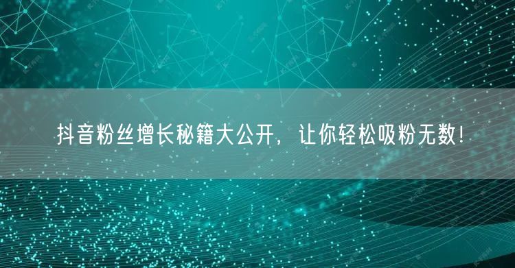 抖音粉丝增长秘籍大公开，让你轻松吸粉无数！