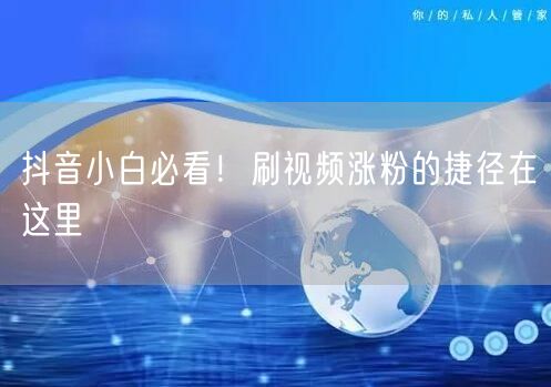 抖音小白必看！刷视频涨粉的捷径在这里