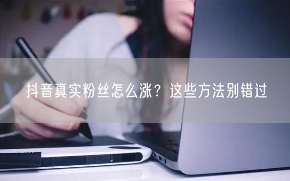 抖音真实粉丝怎么涨？这些方法别错过