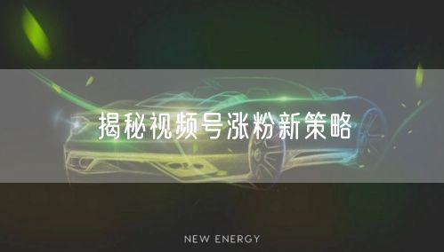 揭秘视频号涨粉新策略