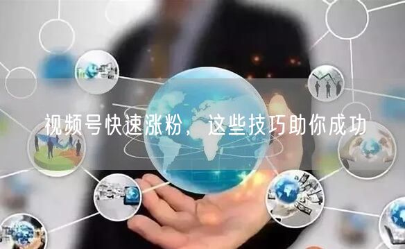 视频号快速涨粉，这些技巧助你成功
