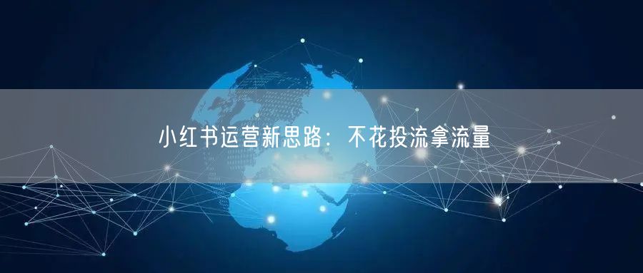 小红书运营新思路：不花投流拿流量